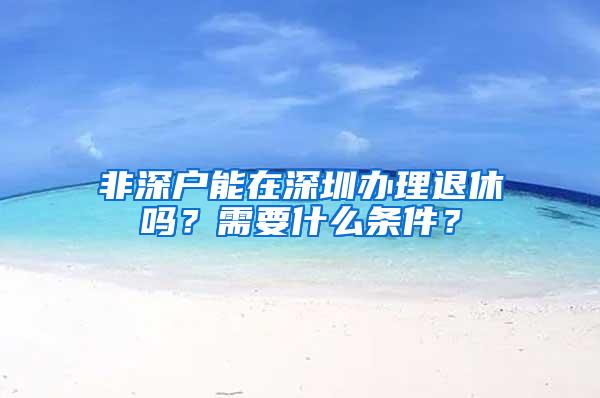 非深户能在深圳办理退休吗？需要什么条件？