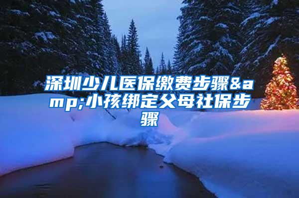 深圳少儿医保缴费步骤&小孩绑定父母社保步骤