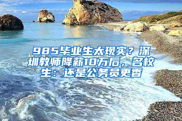 985毕业生太现实？深圳教师降薪10万后，名校生：还是公务员更香