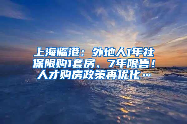 上海临港：外地人1年社保限购1套房、7年限售！人才购房政策再优化…