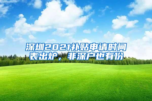 深圳2021补贴申请时间表出炉，非深户也有份