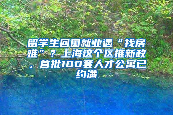 留学生回国就业遇“找房难”？上海这个区推新政，首批100套人才公寓已约满