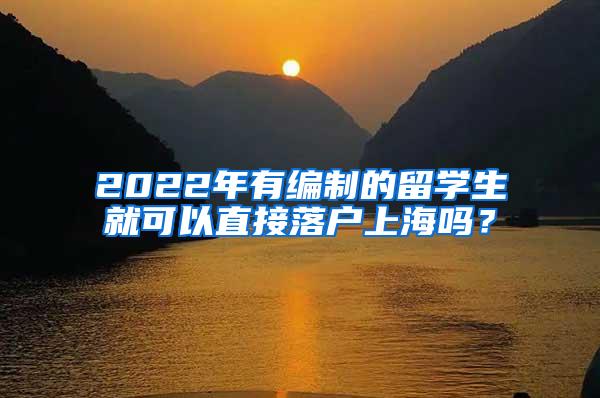 2022年有编制的留学生就可以直接落户上海吗？