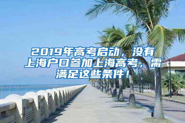 2019年高考启动，没有上海户口参加上海高考，需满足这些条件！