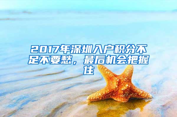 2017年深圳入户积分不足不要愁，最后机会把握住