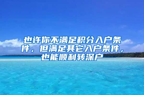 也许你不满足积分入户条件，但满足其它入户条件，也能顺利转深户