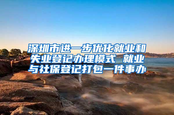 深圳市进一步优化就业和失业登记办理模式 就业与社保登记打包一件事办