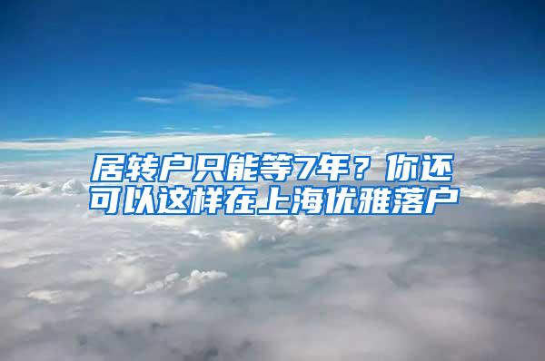 居转户只能等7年？你还可以这样在上海优雅落户