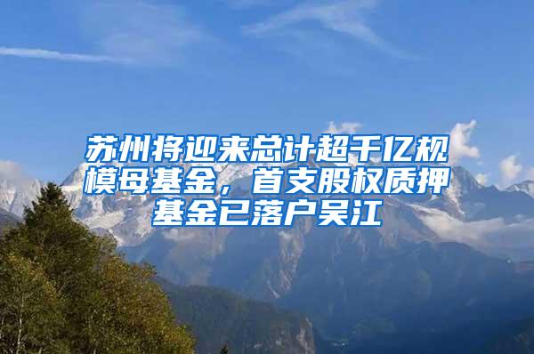 苏州将迎来总计超千亿规模母基金，首支股权质押基金已落户吴江