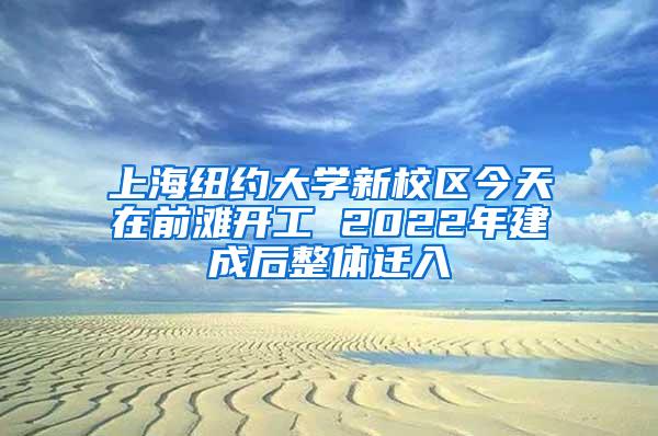 上海纽约大学新校区今天在前滩开工 2022年建成后整体迁入