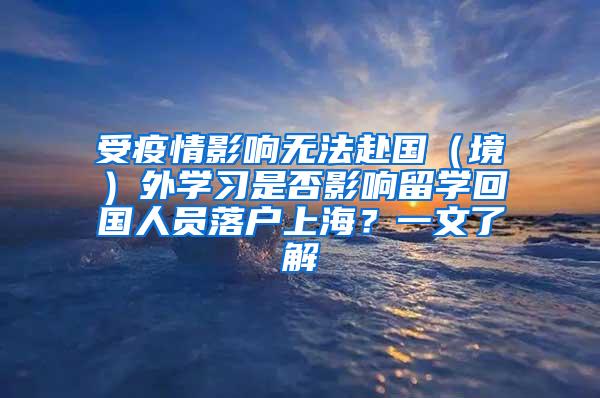 受疫情影响无法赴国（境）外学习是否影响留学回国人员落户上海？一文了解→