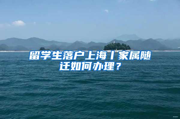 留学生落户上海丨家属随迁如何办理？