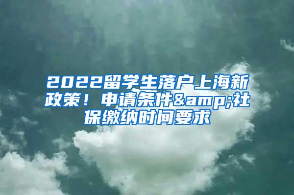 2022留学生落户上海新政策！申请条件&社保缴纳时间要求