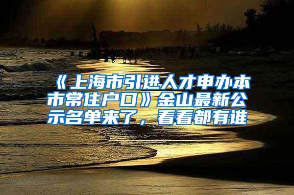 《上海市引进人才申办本市常住户口》金山最新公示名单来了，看看都有谁