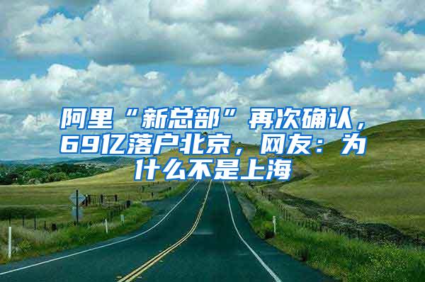 阿里“新总部”再次确认，69亿落户北京，网友：为什么不是上海