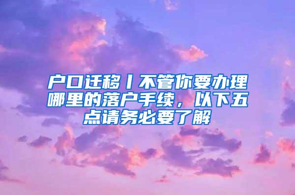 户口迁移丨不管你要办理哪里的落户手续，以下五点请务必要了解