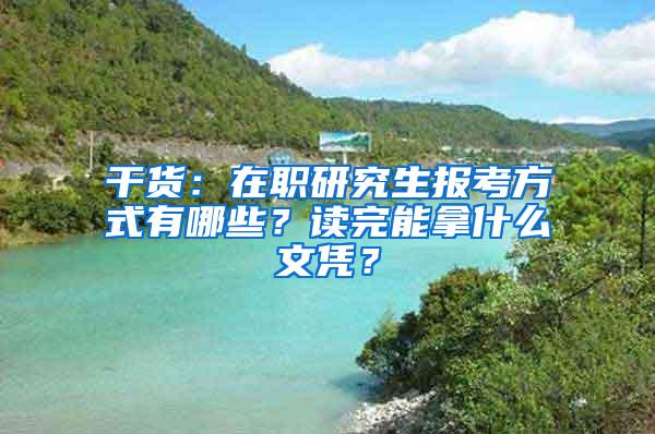 干货：在职研究生报考方式有哪些？读完能拿什么文凭？