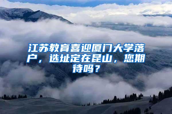 江苏教育喜迎厦门大学落户，选址定在昆山，您期待吗？