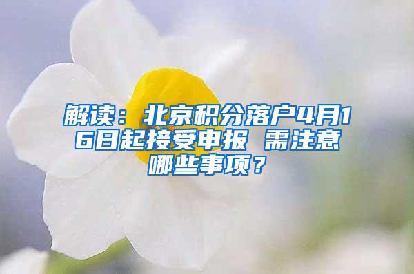 解读：北京积分落户4月16日起接受申报 需注意哪些事项？