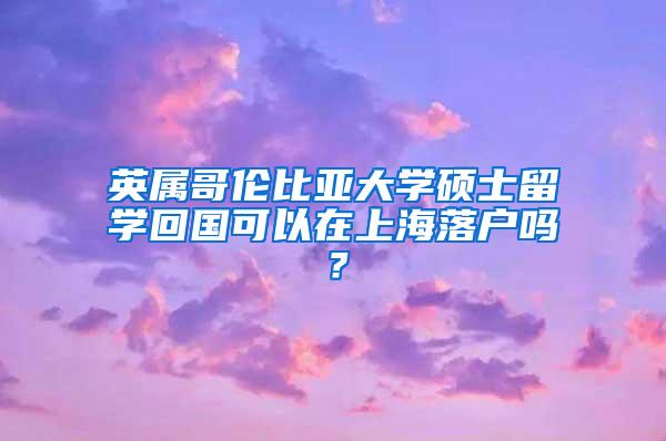 英属哥伦比亚大学硕士留学回国可以在上海落户吗？