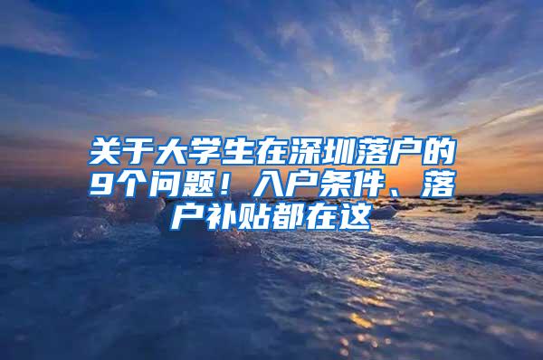 关于大学生在深圳落户的9个问题！入户条件、落户补贴都在这