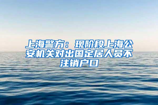 上海警方：现阶段上海公安机关对出国定居人员不注销户口