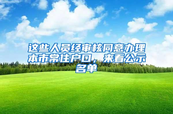 这些人员经审核同意办理本市常住户口，来看公示名单→