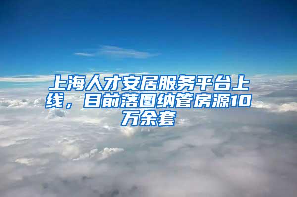 上海人才安居服务平台上线，目前落图纳管房源10万余套