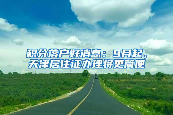 积分落户好消息：9月起，天津居住证办理将更简便