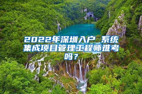 2022年深圳入户 系统集成项目管理工程师难考吗？