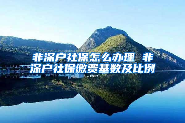 非深户社保怎么办理 非深户社保缴费基数及比例