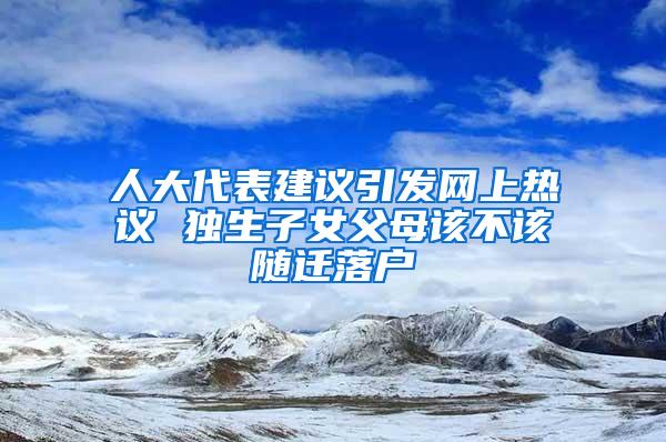 人大代表建议引发网上热议 独生子女父母该不该随迁落户