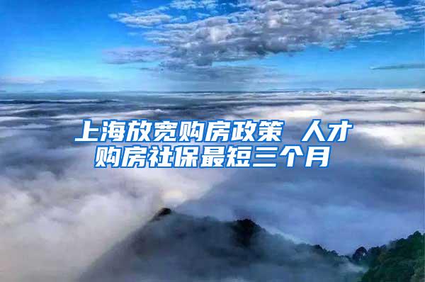 上海放宽购房政策 人才购房社保最短三个月