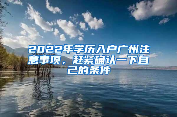 2022年学历入户广州注意事项，赶紧确认一下自己的条件