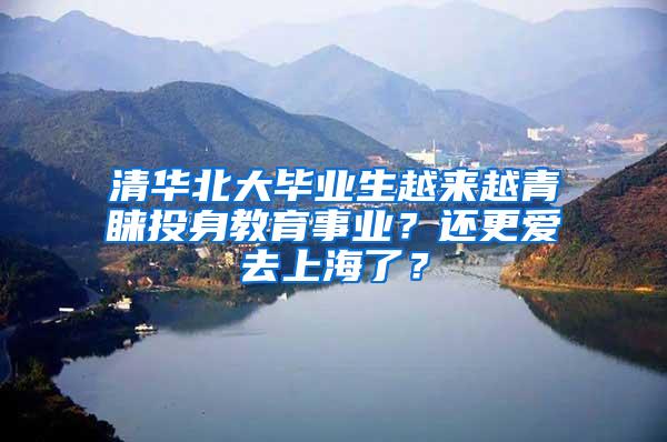 清华北大毕业生越来越青睐投身教育事业？还更爱去上海了？