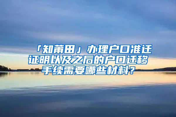 「知莆田」办理户口准迁证明以及之后的户口迁移手续需要哪些材料？