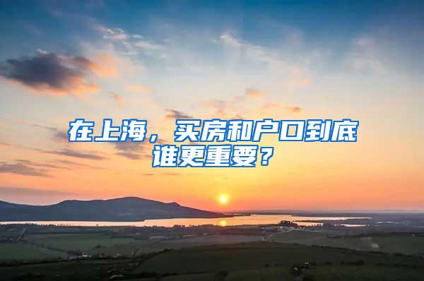 在上海，买房和户口到底谁更重要？