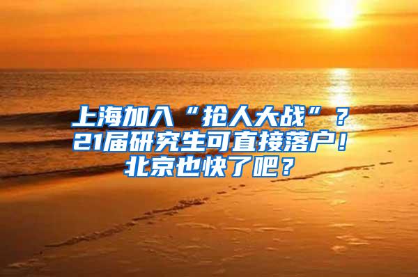 上海加入“抢人大战”？21届研究生可直接落户！北京也快了吧？