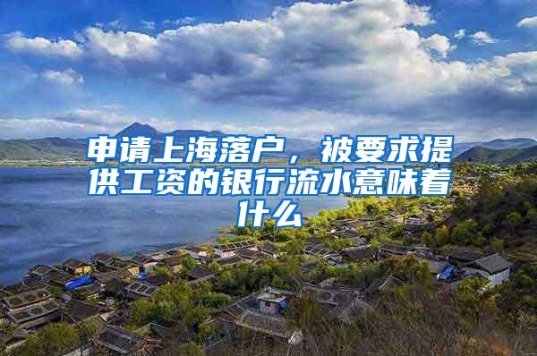 申请上海落户，被要求提供工资的银行流水意味着什么