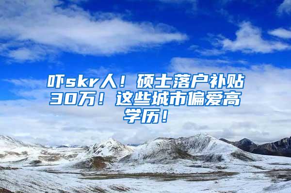 吓skr人！硕士落户补贴30万！这些城市偏爱高学历！