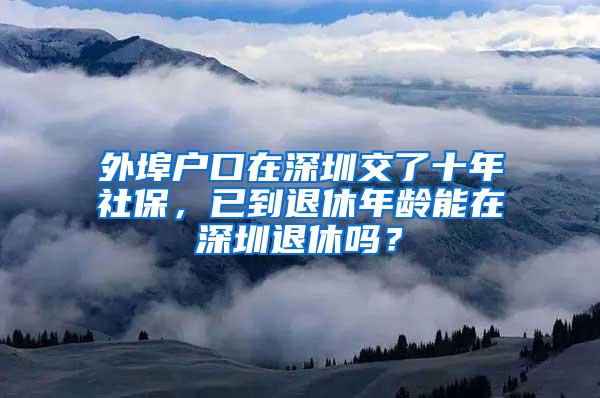 外埠户口在深圳交了十年社保，已到退休年龄能在深圳退休吗？