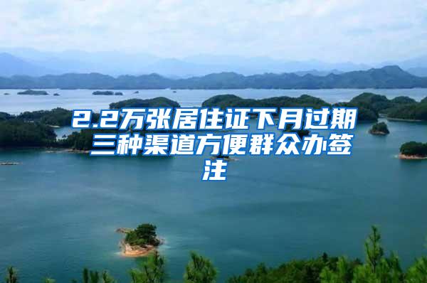 2.2万张居住证下月过期 三种渠道方便群众办签注