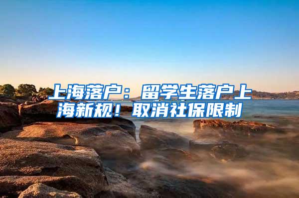 上海落户：留学生落户上海新规！取消社保限制