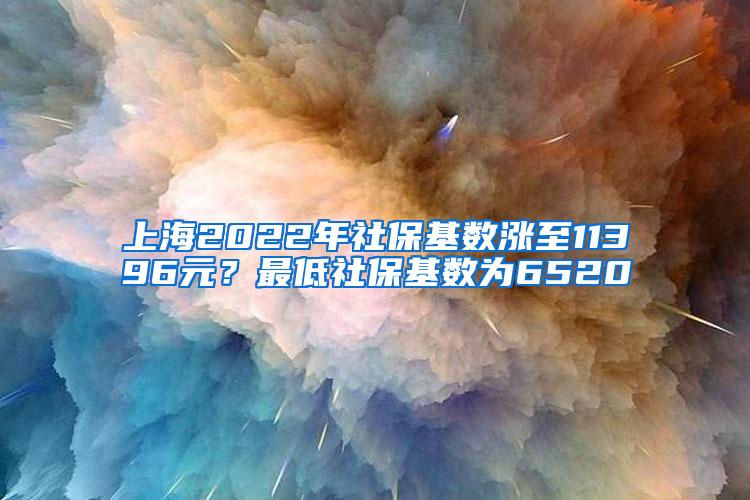 上海2022年社保基数涨至11396元？最低社保基数为6520