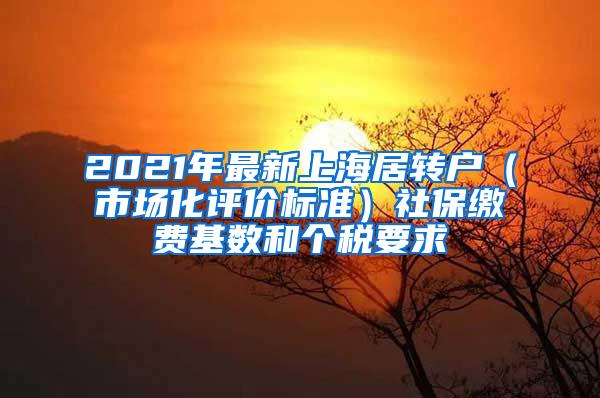 2021年最新上海居转户（市场化评价标准）社保缴费基数和个税要求