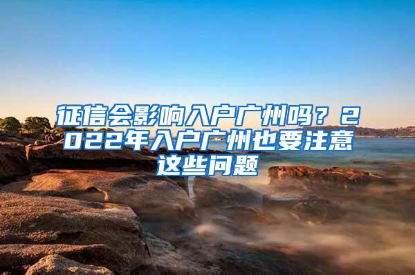 征信会影响入户广州吗？2022年入户广州也要注意这些问题