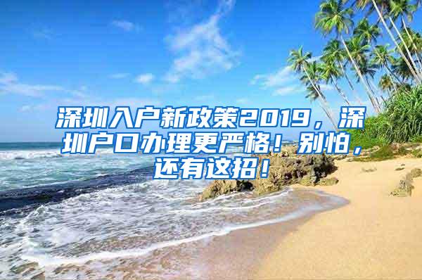 深圳入户新政策2019，深圳户口办理更严格！别怕，还有这招！