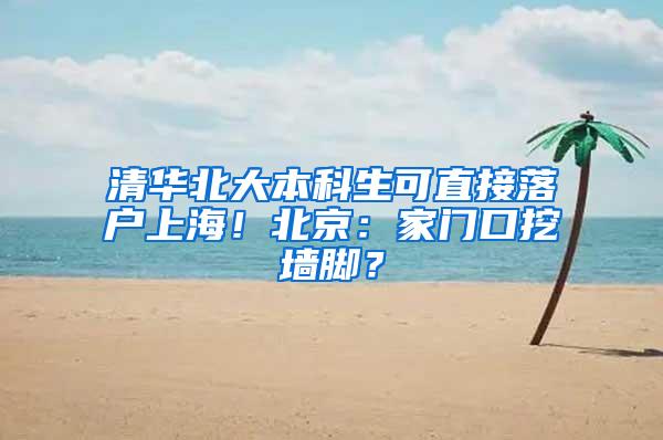 清华北大本科生可直接落户上海！北京：家门口挖墙脚？