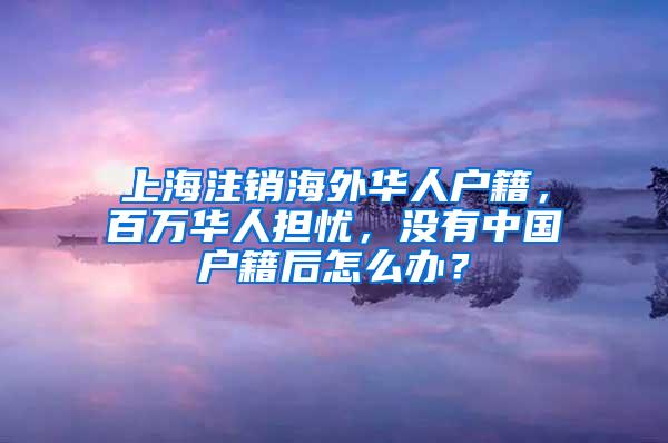 上海注销海外华人户籍，百万华人担忧，没有中国户籍后怎么办？