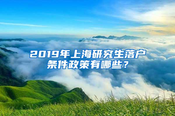 2019年上海研究生落户条件政策有哪些？